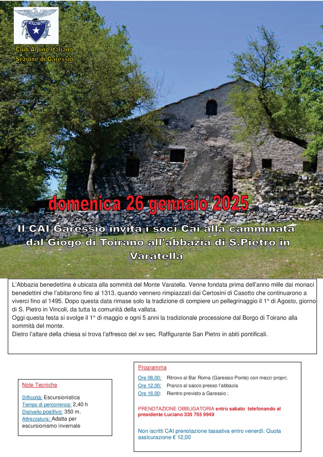 immagine: abbazia di S. Pietro in Varatella
Domenica 26 gennaio 2025, il CAI Sezione di Garessio, organizza una camminata sociale in Liguria: dal Giogo di Toirano all'Abbazia di San Pietro in Varatella. 
L'Abbazia benedettina è ubicata alla sommità del Monte Varatella. Venne fondata prima dell'anno mille dai monaci benedettini che l'abitarono fino al 1313, quando vennero rimpiazzati dai Certosini di Casotto che continuarono a viverci fino al 1495. Dopo questa data rimase solo la tradizione di compiere un pellegrinaggio il 1° di agosto, giorno di S. Pietro in Vincoli, da tutta la comunità della vallata.
Oggi questa festa si svolge il 1° di maggio e ogni 5 anno la tradizionale processione dal Borgo di Toirano alla sommità del monte.
Dietro l'altare della chiesa di trova l'affresco del XV secolo raffigurante San Pietro in abiti pontificali.
Partenza ore 8,00 da Piazza Vittorio Veneto - Bar Roma, con mezzi propri - rientro previsto alle 16,00
Per informazioni 00393357559949 (Luciano)

