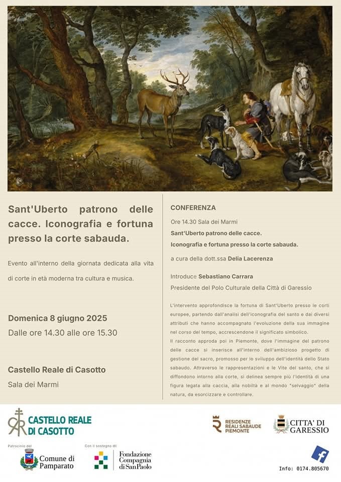 immagine: Sant'Uberto in un bosco con degli animali
Domenica 8 giugno 2025 dalle ore 14,30 alle 15,30 presso il Castello Reale di Casotto, nella Sala dei Marmi, si svolgerà la conferenza Sant'Uberto patrono delle cacce. Iconografia e fortuna presso la corte sabauda" a cura della dott.ssa Delia Lacerenza.
Introduce Sebastiano Carrara, Presidente del Polo Culturale della Città di Garessio
L'intervento approfondisce la fortuna di Sant'Uberto presso le corti europee, partendo dall'analisi dell'iconografia del santo e dai diversi attributi che hanno accompagnato l'evoluzione della sua immagine nel corso del tempo, accrescendone il significato simbolico.
Il racconto approda poi in Piemonte, dove l'immagine del patrono delle cacce si inserisce all'interno dell'ambizioso progetto di gestione del sacro, promosso per lo sviluppo dell'identità dello Stato sabaudo. Attraverso le rappresentazioni e le vite del Santo, che si diffondono intorno alla corte, si delinea sempre più l'identità di una figura legata alla caccia, alla nobiltà e al mondo "selvaggio" della natura, da esorcizzare e controllare.
