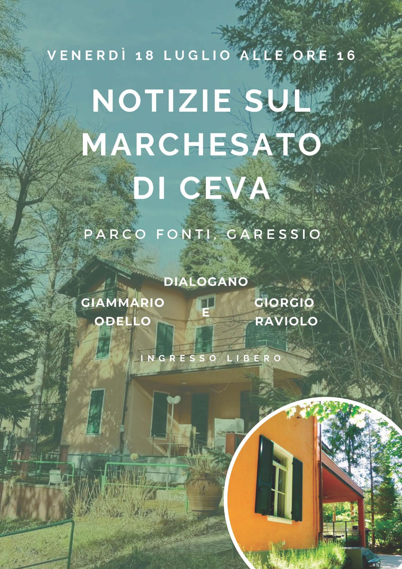 Lo sfondo del volantino mostra una fotografia del Parco Fonti di Garessio, con una villa color arancio a due piani immersa dagli alberi. La villa ha persiane verdi e una scala esterna che conduce all'ingresso. In basso a destra è presente un dettaglio fotografico circolare, che mostra un’altra angolazione della stessa villa, con il porticato laterale circondato da vegetazione.

Il testo è centrato e riporta le seguenti informazioni:
In alto: "Venerdì 18 luglio alle ore 16"
Titolo centrale in grande: "Notizie sul Marchesato di Ceva"
Sotto il titolo: "Parco Fonti, Garessio"
"Dialogano Giammario Odello e Giorgio Raviolo"
In basso: "Ingresso libero"
Lo stile è semplice, con caratteri bianchi.