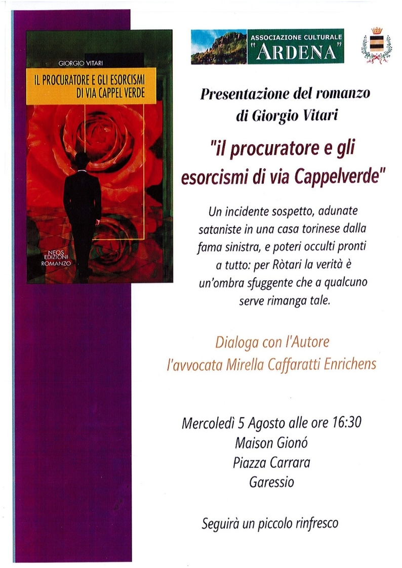 Mercoledì 5 agosto 2026 alle ore 16,30, presso la Maison Gionò - Piazza Carrara - si terrà la presentazione del libro di Giorgio Vitari "Il procuratore e gli esorcismi di Via Cappelverde".
Un incidente sospetto, adunate sataniste in una casa torinese dalla fama sinistra, e poteri occulti pronti a tutto: per Ròtari la verità è un'ombra sfuggente che a qualcuno serve rimanga tale.
Dialoga con l'Autore l'avvocato Mirella Caffaratti Enrichens.
Seguirà un piccolo rinfresco