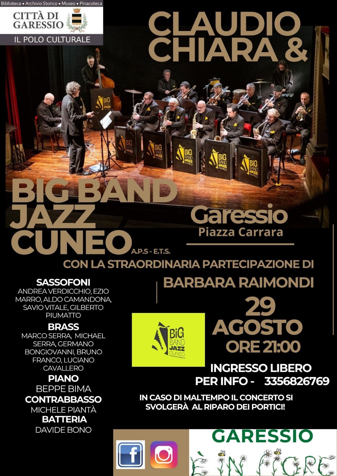 Immagine: foto orchestra
Sabato 29 agosto 2026 alle ore 21,00, all'interno di Garessio è in fiore, presso Piazza Carrara, si svolgerà il concerto della Big Band Jazz Cuneo con la straordinaria partecipazione di Barbara Raimondi.
Sassofoni - Andrea Verdicchio, Ezio Marro, Aldo Camandona, Savio Vitale, Gilberto Piumatto
Brass - Marco Serra, Michael Serra, Germano Bongiovanni, Bruno Franco, Luciano Cavallero
Piano - Beppe Bima
Contrabbasso - Michele Piantà
Batteria - Davide Bono
Ingresso libero
per info 335 6826769
In caso di maltempo il concerto si svolgerà al riparo dei portici
